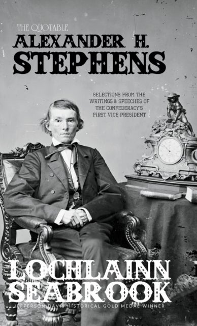 The Quotable Alexander H. Stephens - Selections from the Writings and Speeches of the Confederacy's First Vice President