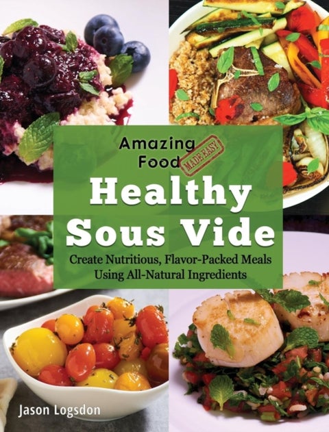 Amazing Food Made Easy - Healthy Sous Vide: Create Nutritious, Flavor-Packed Meals Using All-Natural Ingredients