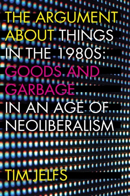 The Argument about Things in the 1980s - Goods and Garbage in an Age of Neoliberalism