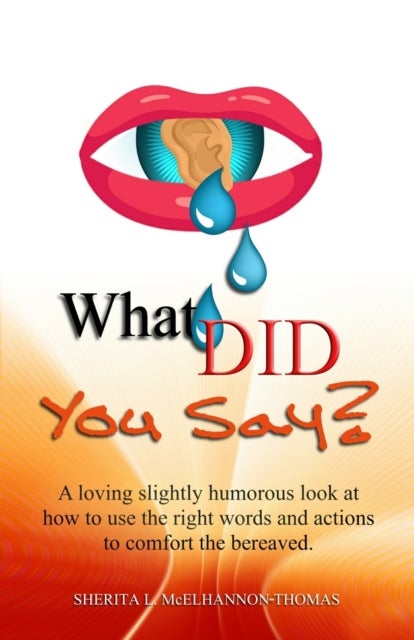 What Did You Say? - A loving slightly humorous look at how to use the right words and actions to comfort the bereaved.