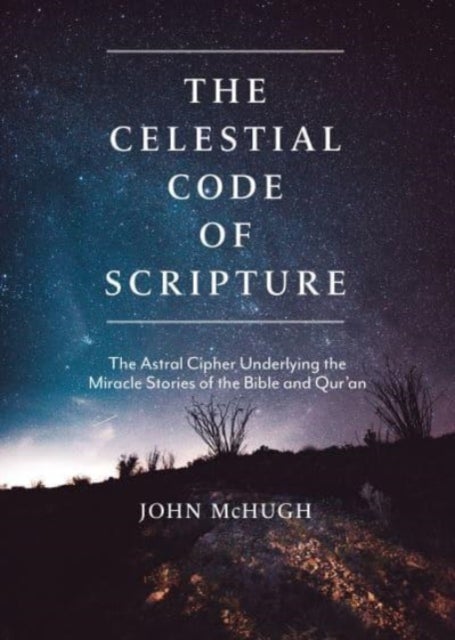 The Celestial Code of Scripture - The Astral Cipher Underlying the Miracle Stories of the Bible and Qur'an
