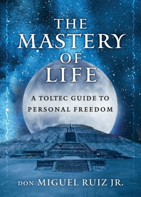 The Mastery of Life - A Toltec Guide to Personal Freedom