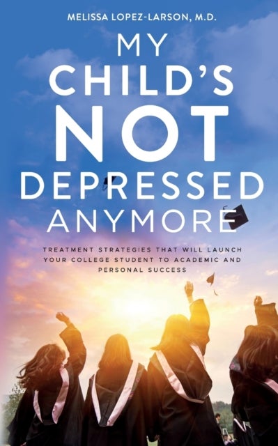 My Child's Not Depressed Anymore - Treatment Strategies That Will Launch Your College Student to Academic and Personal Success