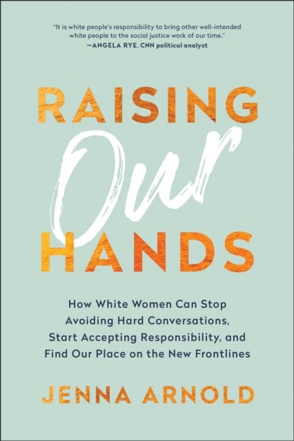 Raising Our Hands - How White Women Can Stop Avoiding Hard Conversations, Start Accepting Responsibility, and Find Our P
