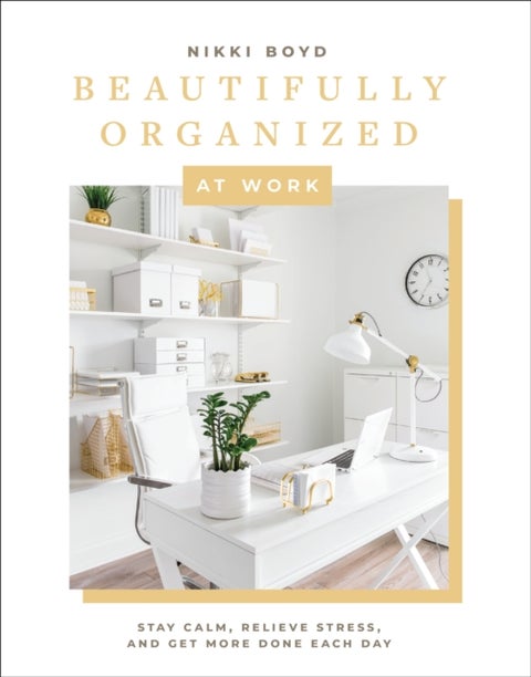 Beautifully Organized at Work - Declutter and Organize Your Workspace So You Can Stay Calm, Relieve Stress, and Get More Done Each D