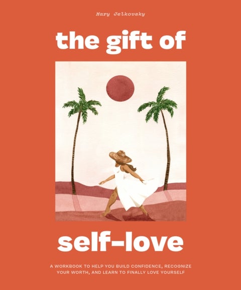 The Gift of Self Love - A Workbook to Help You Build Confidence, Recognize Your Worth, and Learn to Finally Love Yourself
