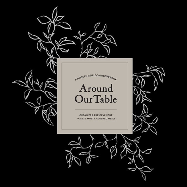 Around Our Table - A Modern Heirloom Recipe Book to Organize and Preserve Your Family's Most Cherished Meals