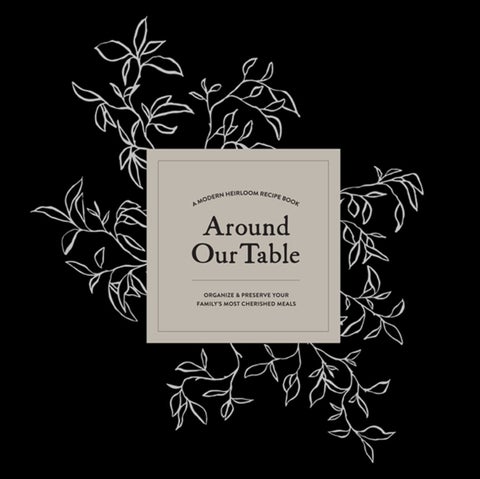 Around Our Table - A Modern Heirloom Recipe Book to Organize and Preserve Your Family's Most Cherished Meals