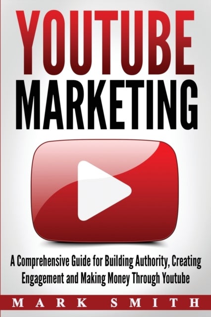 YouTube Marketing - A Comprehensive Guide for Building Authority, Creating Engagement and Making Money Through Youtube