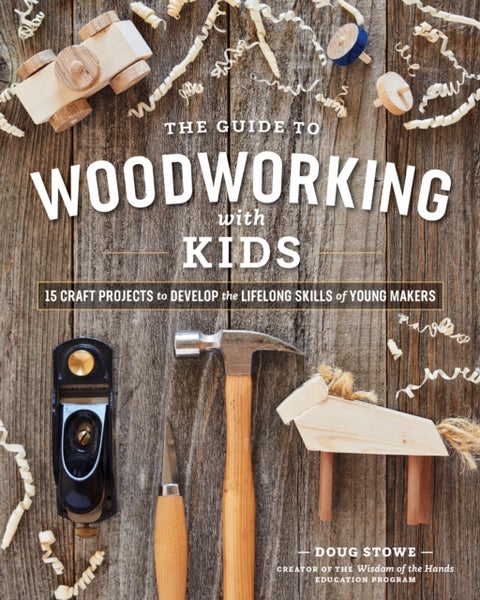 The Guide to Woodworking with Kids - Craft Projects to Develop the Lifelong Skills of Young Makers