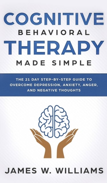 Cognitive Behavioral Therapy - Made Simple - The 21 Day Step by Step Guide to Overcoming Depression, Anxiety, Anger, and Negative T