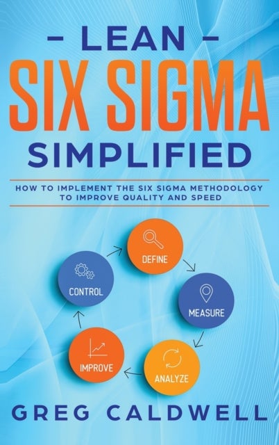 Lean Six Sigma - Simplified - How to Implement The Six Sigma Methodology to Improve Quality and Speed (Lean Guides wi