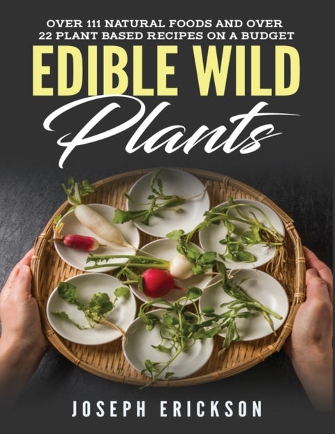 Edible Wild Plants - Over 111 Natural Foods and Over 22 Plant-Based Recipes On A Budget