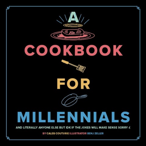 A Cookbook for Millennials - And Literally Anyone Else but IDK If the Jokes Will Make Sense Sorry :(
