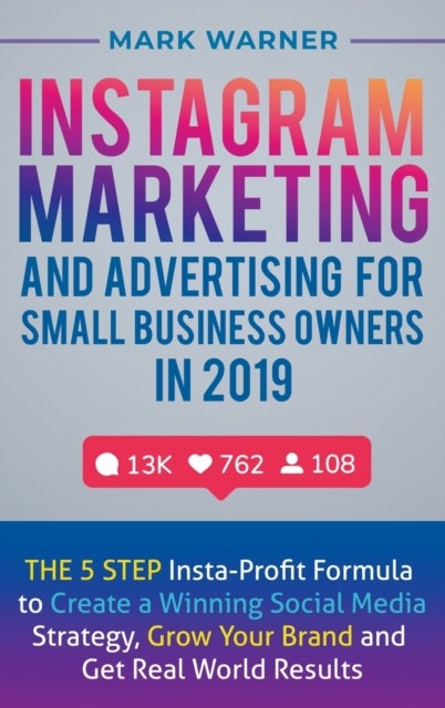Instagram Marketing and Advertising for Small Business Owners in 2019 - The 5 Step Insta-Profit Formula to Create a Winning Social Media Strategy, Grow Your Brand and Get R