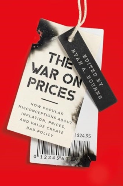 The War on Prices - How Popular Misconceptions about Inflation, Prices, and Value Create Bad Policy