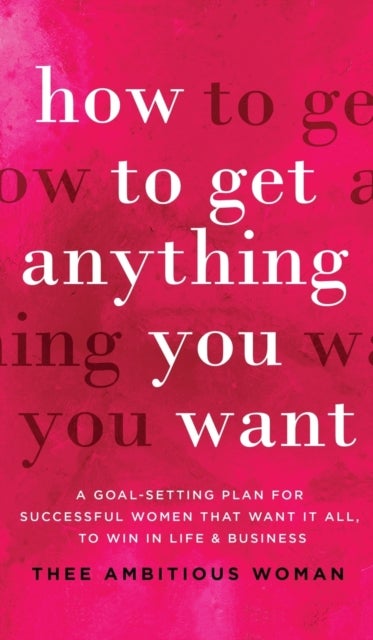 How to Get Anything You Want - A Goal-Setting Plan For Successful Women That Want It All, Win In Life & Business: A Goal-Setting Pl