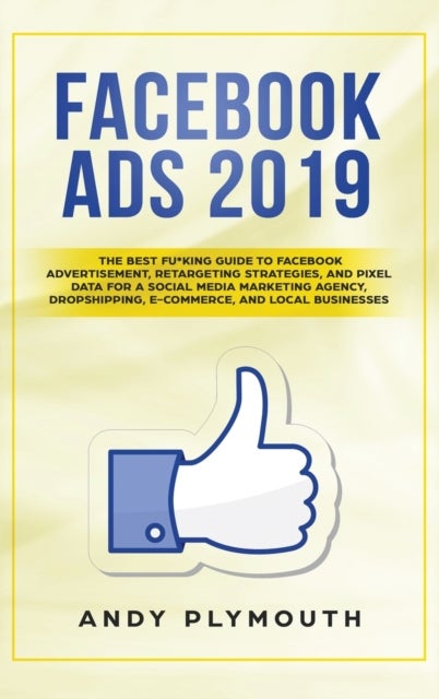 Facebook Ads 2019 - The Best Fu*king Guide to Facebook Advertisement, Retargeting Strategies, and Pixel Data for a Socia