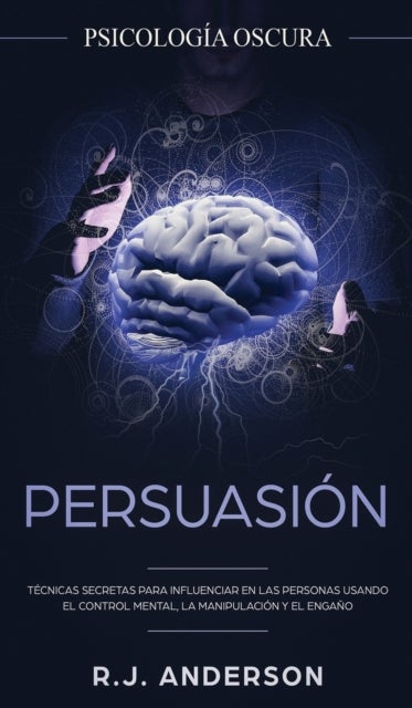 Persuasion - Psicologia Oscura - Tecnicas secretas para influenciar en las personas usando el control mental, la