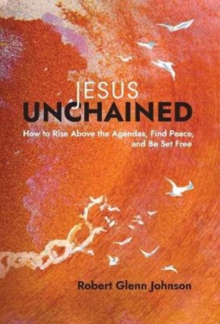 Jesus Unchained - How to Rise Above the Agendas, Find Peace, and Be Set Free