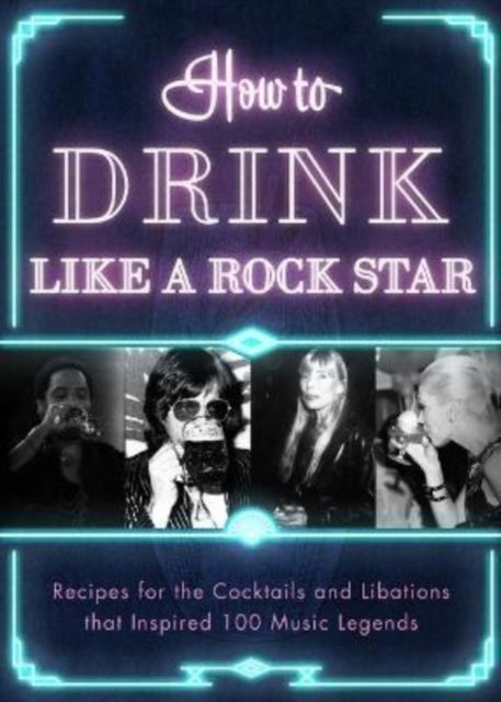How to Drink Like a Rock Star - Recipes for the Cocktails and Libations that Inspired 100 Music Legends