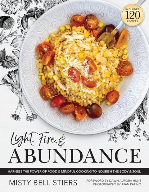 Light, Fire, and Abundance - Harness the Power of Food and Mindful Cooking to Nourish the Body and Soul: Includes 120 Recipes and