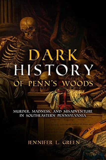 Dark History of Penn's Woods - Murder, Madness, and Misadventure in Southeastern Pennsylvania