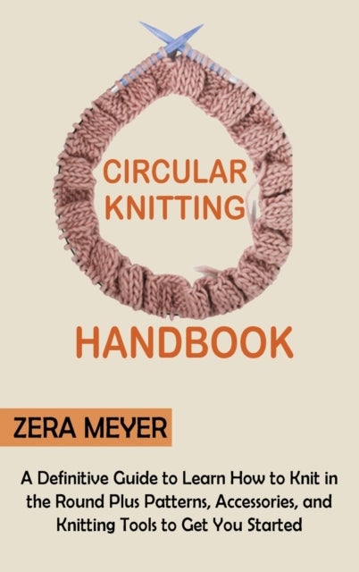 Circular Knitting Handbook - A Definitive Guide to Learn How to Knit in the Round Plus Patterns, Accessories, and Knitting Tools