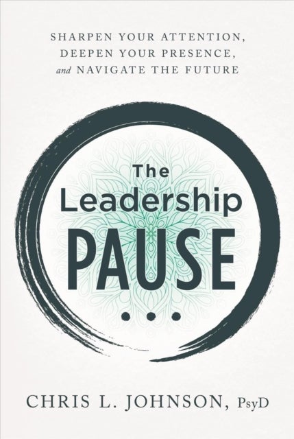 The Leadership Pause - Sharpen Your Attention, Deepen Your Presence, and Navigate the Future