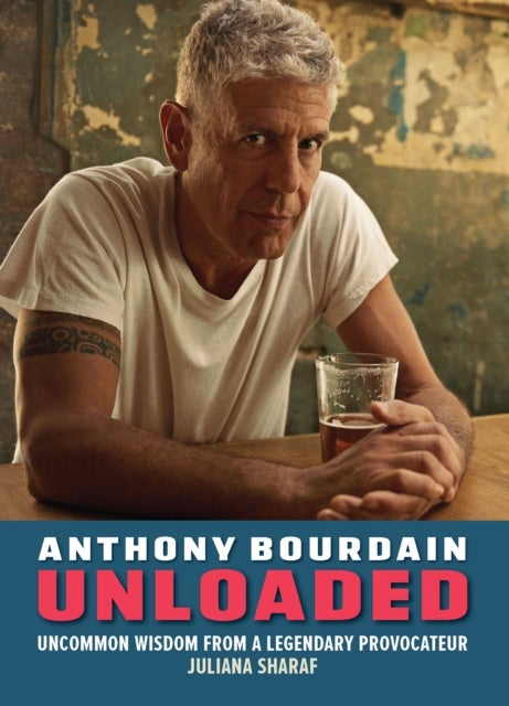 Anthony Bourdain Unloaded - The uncommon wisdom of a legendary provocateur
