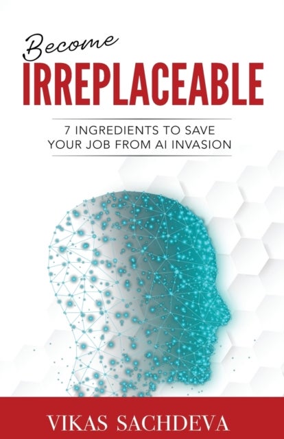 Become Irreplaceable - 7 Ingredients To Save Your Job From AI Invasion
