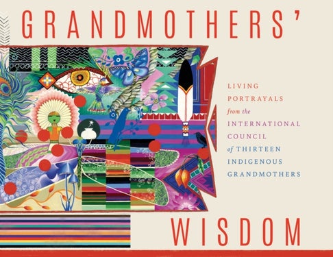 Grandmother's Wisdom - Living Portrayals from the International Council of Thirteen Indigenous Grandmothers