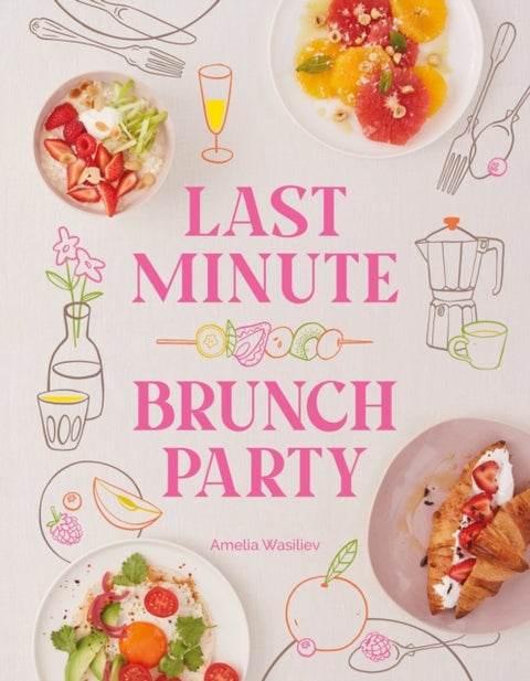 Last Minute Brunch Party - Over 100 Inspiring Dishes to Feed Family and Friends at a Moment's Notice