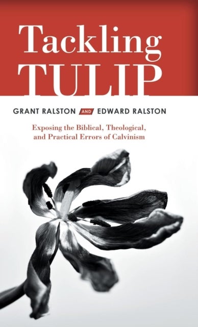 Tackling Tulip - Exposing the Biblical, Theological, and Practical Errors of Calvinism