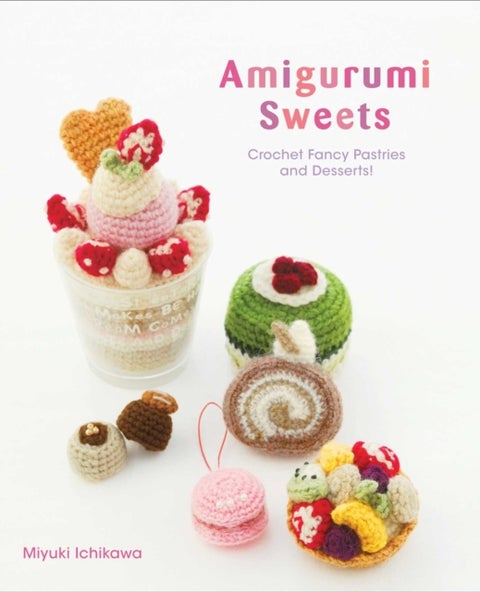 Amigurumi Sweets - Crochet Fancy Pastries and Desserts!