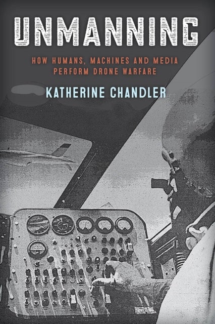Unmanning - How Humans, Machines and Media Perform Drone Warfare