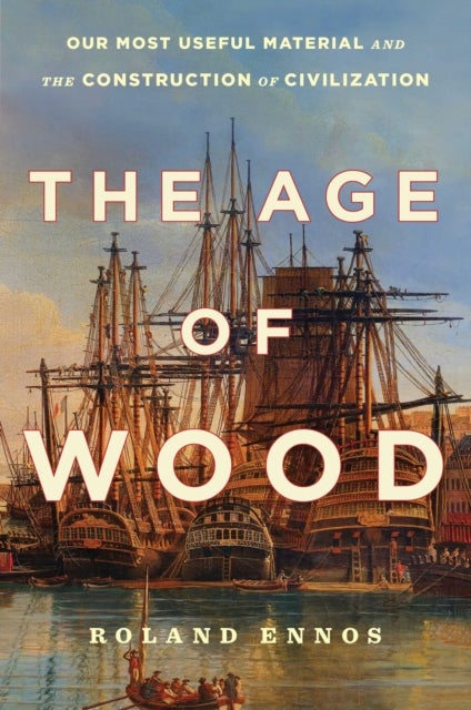 The Age of Wood - Our Most Useful Material and the Construction of Civilization