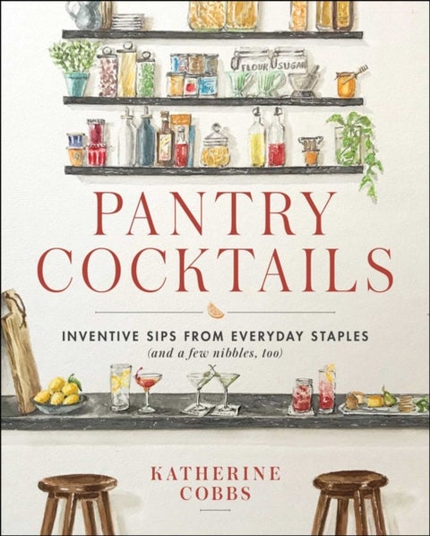 Pantry Cocktails - Inventive Sips from Everyday Staples (and a Few Nibbles Too)