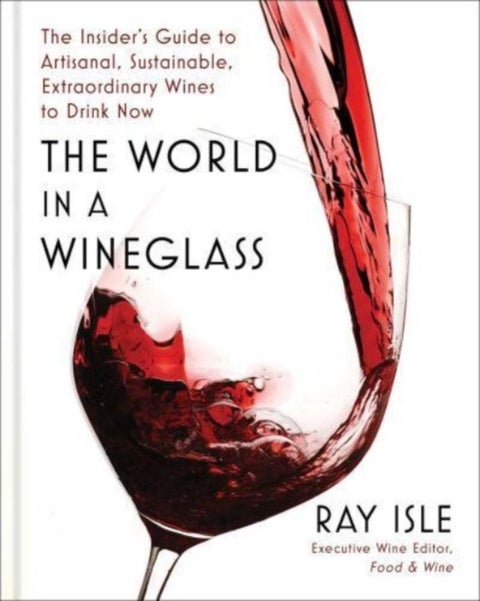 The World in a Wineglass - The Insider's Guide to Artisanal, Sustainable, Extraordinary Wines to Drink Now