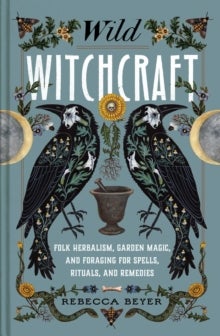 Wild Witchcraft - Folk Herbalism, Garden Magic, and Foraging for Spells, Rituals, and Remedies