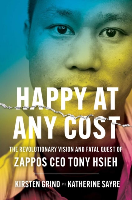 Happy at Any Cost - The Revolutionary Vision and Fatal Quest of Zappos CEO Tony Hsieh