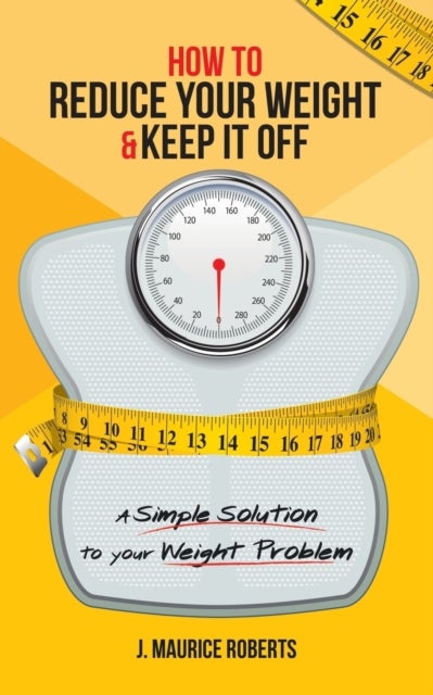 How to Reduce Your Weight & Keep It Off - A Simple Solution to Your Weight Problem