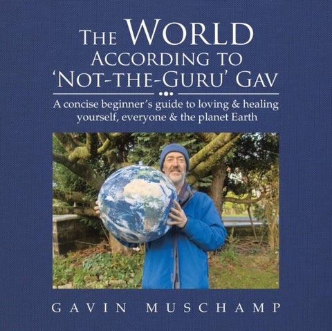 The World According to 'Not-The-Guru' Gav - A Concise Beginner's Guide to Loving & Healing Yourself, Everyone & the Planet Earth