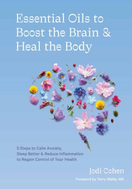 Essential Oils to Boost the Brain and Heal the Body - 5 Steps to Calm Anxiety, Sleep Better, Reduce Inflammation, and Regain Control of Your Health