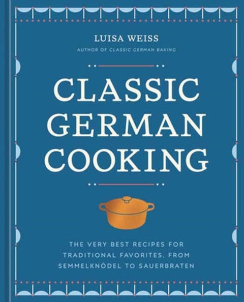 Classic German Cooking - The Very Best Recipes for Traditional Favorites, from Semmelknodel to Sauerbraten