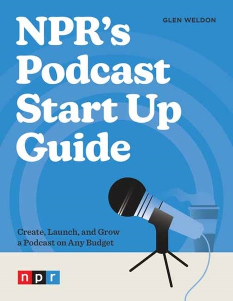 NPR's Podcast Start Up Guide - Create, Launch, and Grow a Podcast on Any Budget