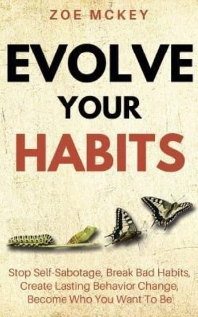 Evolve Your Habits - Stop Self-Sabotage, Break Bad Habits, Create Lasting Behavior Change, Become Who You Want To Be