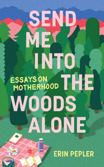 Send Me Into the Woods Alone - Essays on Motherhood