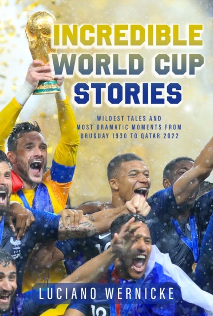 Incredible World Cup Stories - Wildest Tales and Most Dramatic Moments from Uruguay 1930 to Qatar 2022