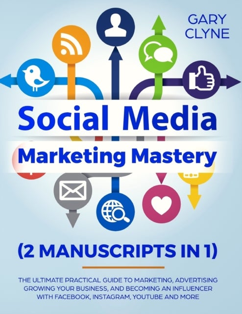 Social Media Marketing Mastery (2 Manuscripts in 1) - The Ultimate Practical Guide to Marketing, Advertising, Growing Your Business and Becoming an Influe